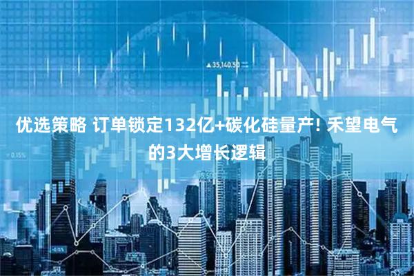 优选策略 订单锁定132亿+碳化硅量产! 禾望电气的3大增长逻辑