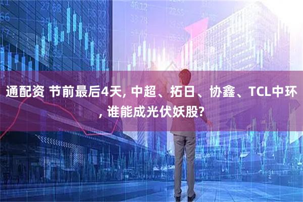 通配资 节前最后4天, 中超、拓日、协鑫、TCL中环, 谁能成光伏妖股?