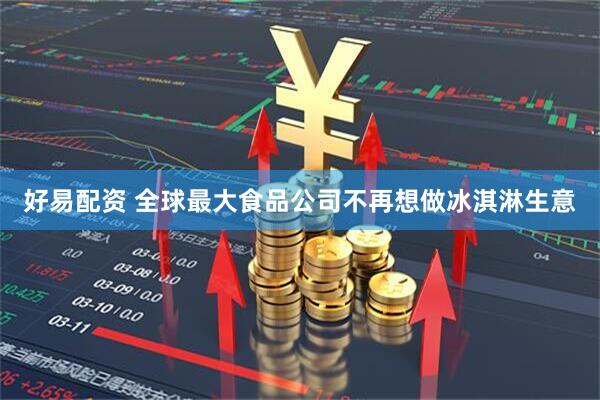 好易配资 全球最大食品公司不再想做冰淇淋生意