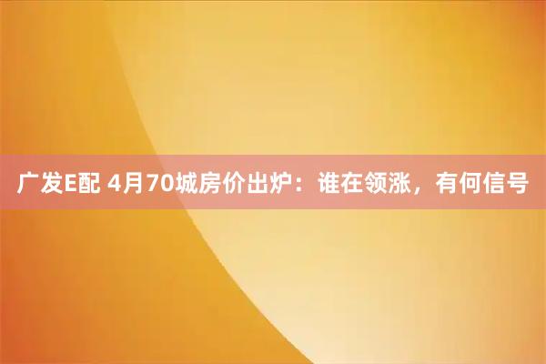 广发E配 4月70城房价出炉：谁在领涨，有何信号