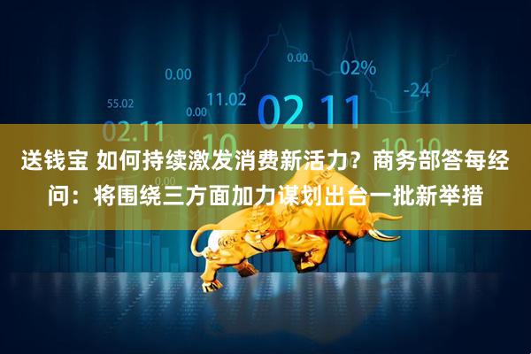 送钱宝 如何持续激发消费新活力?商务部答每经问:将围绕三方面加力谋划出台一批新举措