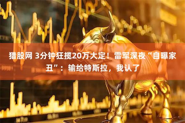 猎股网 3分钟狂揽20万大定！雷军深夜“自曝家丑”：输给特斯拉，我认了