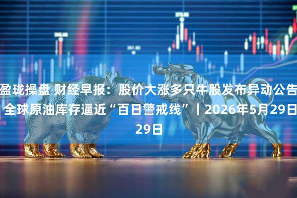 盈珑操盘 财经早报：股价大涨多只牛股发布异动公告 全球原油库存逼近“百日警戒线”丨2026年5月29日