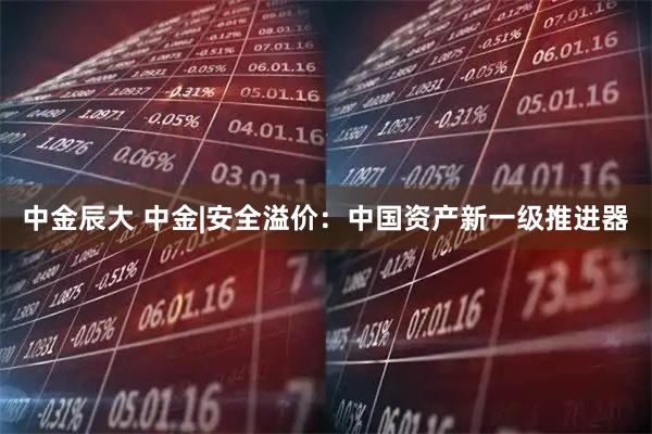 中金辰大 中金|安全溢价：中国资产新一级推进器