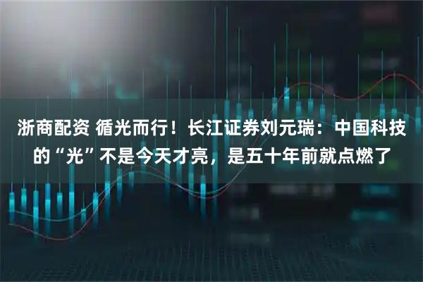 浙商配资 循光而行！长江证券刘元瑞：中国科技的“光”不是今天才亮，是五十年前就点燃了