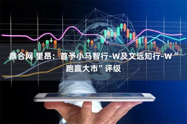 鼎合网 里昂：首予小马智行-W及文远知行-W“跑赢大市”评级