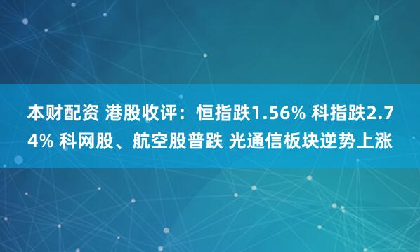 本财配资 港股收评：恒指跌1.56% 科指跌2.74% 科网股、航空股普跌 光通信板块逆势上涨