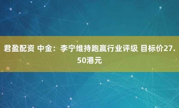 君盈配资 中金：李宁维持跑赢行业评级 目标价27.50港元