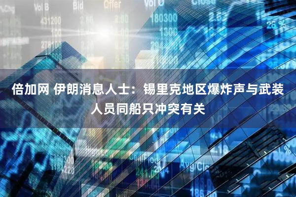 倍加网 伊朗消息人士：锡里克地区爆炸声与武装人员同船只冲突有关