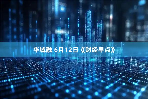 华城融 6月12日《财经早点》