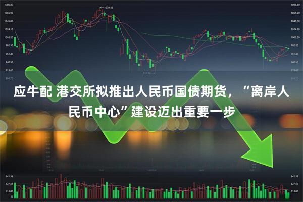 应牛配 港交所拟推出人民币国债期货,“离岸人民币中心”建设迈出重要一步