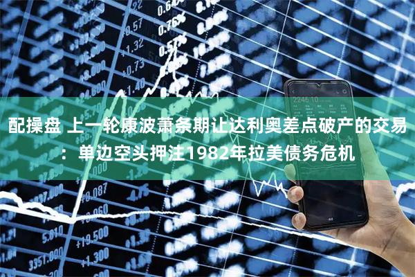 配操盘 上一轮康波萧条期让达利奥差点破产的交易：单边空头押注1982年拉美债务危机