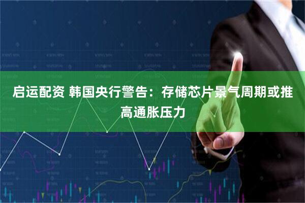 启运配资 韩国央行警告：存储芯片景气周期或推高通胀压力