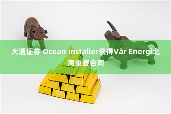 大通证券 Ocean Installer获得Vår Energi北海重要合同