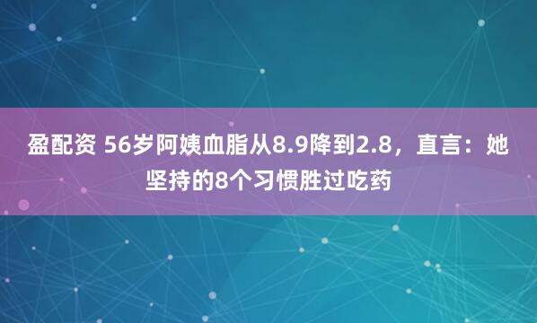 盈配资 56岁阿姨血脂从8.9降到2.8，直言：她坚持的8个习惯胜过吃药