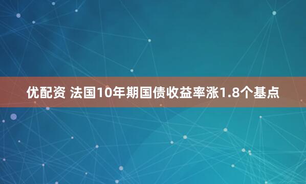 优配资 法国10年期国债收益率涨1.8个基点
