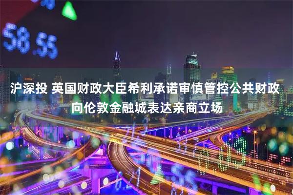 沪深投 英国财政大臣希利承诺审慎管控公共财政 向伦敦金融城表达亲商立场