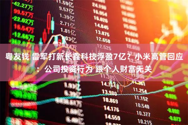 粤友钱 雷军打新长鑫科技浮盈7亿？小米高管回应：公司投资行为 跟个人财富无关