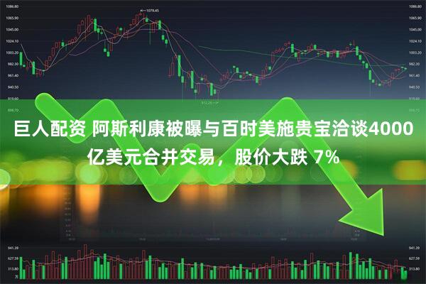 巨人配资 阿斯利康被曝与百时美施贵宝洽谈4000亿美元合并交易，股价大跌 7%