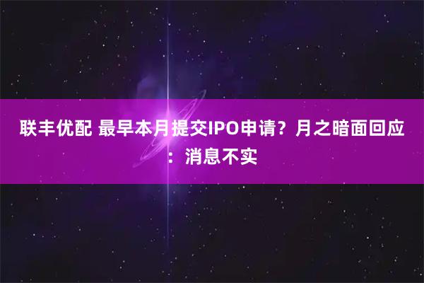 联丰优配 最早本月提交IPO申请？月之暗面回应：消息不实