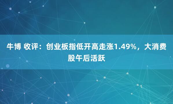 牛博 收评：创业板指低开高走涨1.49%，大消费股午后活跃