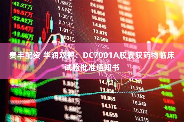 贵丰配资 华润双鹤：DC7001A胶囊获药物临床试验批准通知书