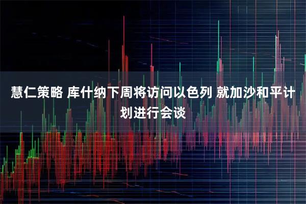 慧仁策略 库什纳下周将访问以色列 就加沙和平计划进行会谈